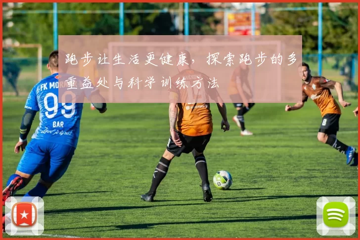 跑步让生活更健康，探索跑步的多重益处与科学训练方法