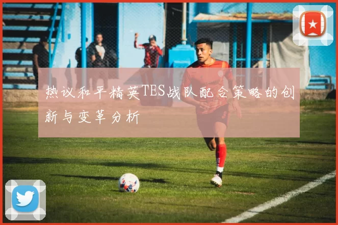 热议和平精英TES战队配合策略的创新与变革分析