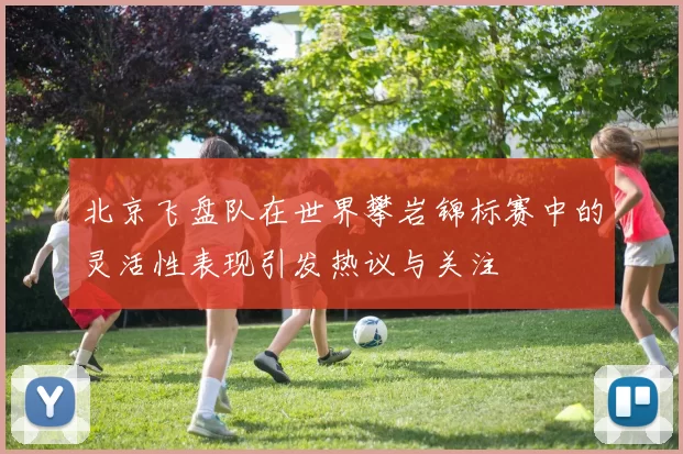 北京飞盘队在世界攀岩锦标赛中的灵活性表现引发热议与关注