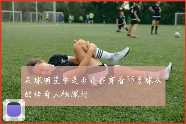 足球明星中是否存在穿着35号球衣的传奇人物探讨