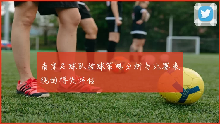 南京足球队控球策略分析与比赛表现的得失评估