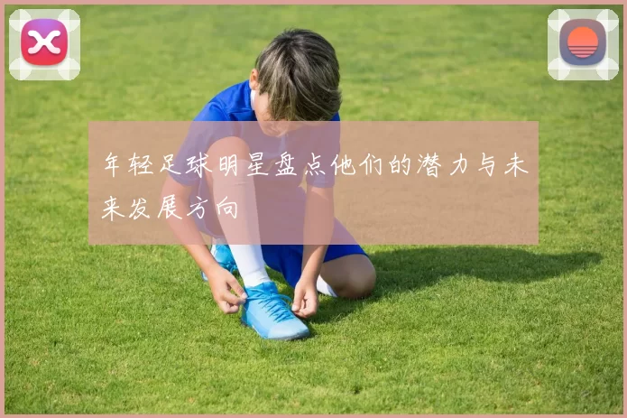 年轻足球明星盘点他们的潜力与未来发展方向