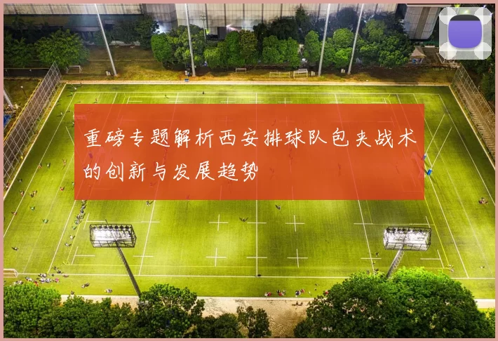 重磅专题解析西安排球队包夹战术的创新与发展趋势