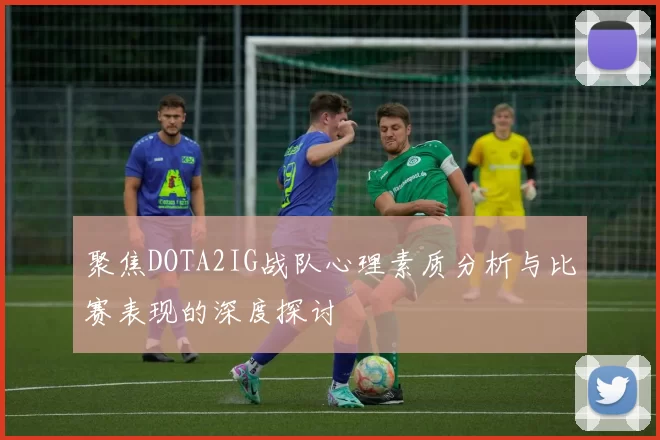 聚焦DOTA2IG战队心理素质分析与比赛表现的深度探讨