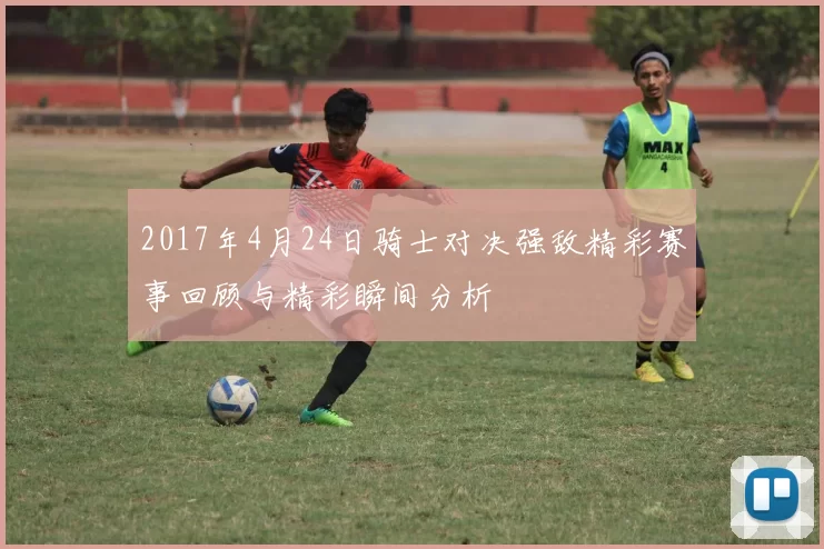 2017年4月24日骑士对决强敌精彩赛事回顾与精彩瞬间分析