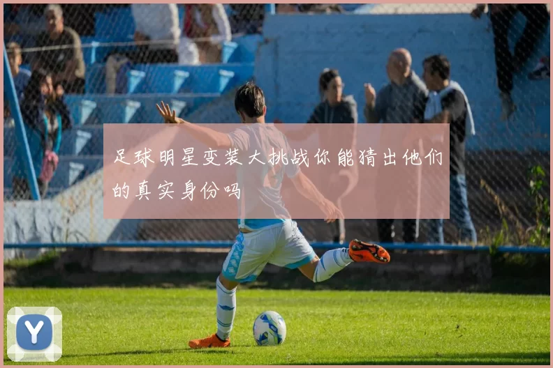 足球明星变装大挑战你能猜出他们的真实身份吗