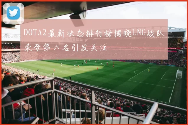 DOTA2最新状态排行榜揭晓LNG战队荣登第六名引发关注