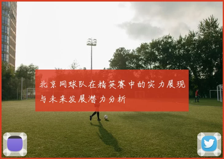 北京网球队在精英赛中的实力展现与未来发展潜力分析