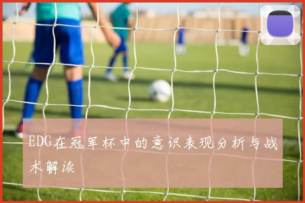 EDG在冠军杯中的意识表现分析与战术解读