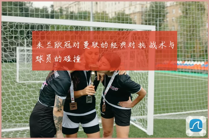 米兰欧冠对曼联的经典对抗 战术与球员的碰撞