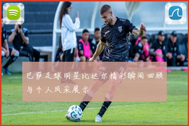 巴萨足球明星比达尔精彩瞬间回顾与个人风采展示