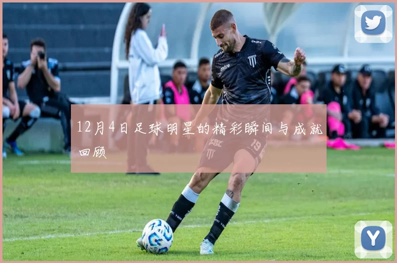 12月4日足球明星的精彩瞬间与成就回顾