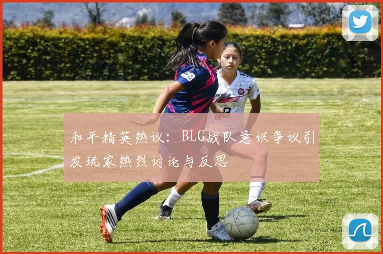 和平精英热议：BLG战队意识争议引发玩家热烈讨论与反思