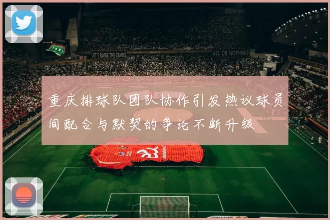 重庆排球队团队协作引发热议球员间配合与默契的争论不断升级