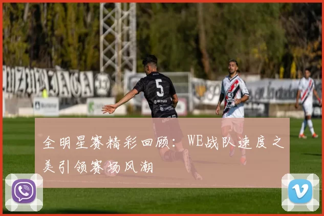 全明星赛精彩回顾：WE战队速度之美引领赛场风潮