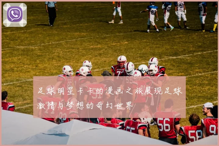 足球明星卡卡的漫画之旅展现足球激情与梦想的奇幻世界