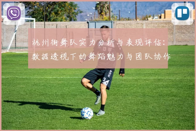 杭州街舞队实力分析与表现评估：数据透视下的舞蹈魅力与团队协作