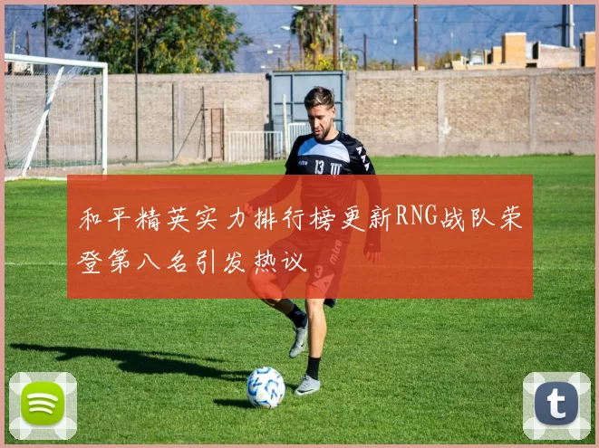 和平精英实力排行榜更新RNG战队荣登第八名引发热议