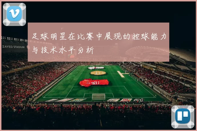 足球明星在比赛中展现的控球能力与技术水平分析