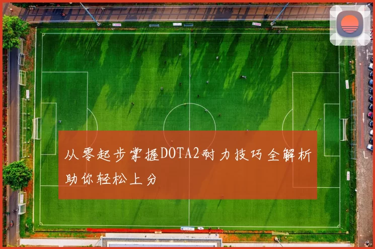 从零起步掌握DOTA2耐力技巧全解析助你轻松上分