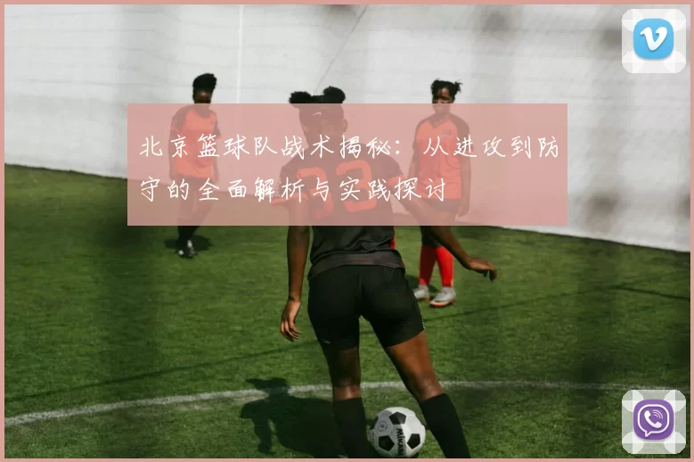 北京篮球队战术揭秘：从进攻到防守的全面解析与实践探讨