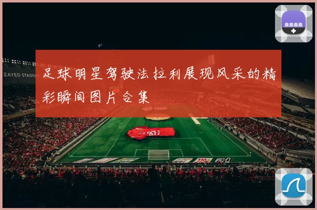 足球明星驾驶法拉利展现风采的精彩瞬间图片合集