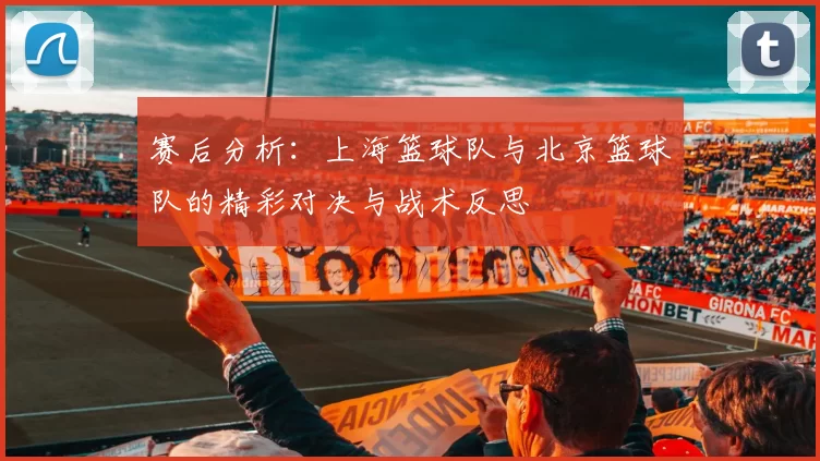 赛后分析：上海篮球队与北京篮球队的精彩对决与战术反思