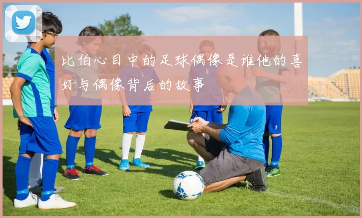 比伯心目中的足球偶像是谁他的喜好与偶像背后的故事