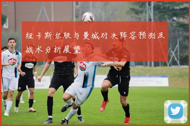 纽卡斯尔联与曼城对决阵容预测及战术分析展望