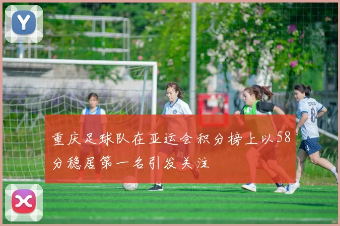 重庆足球队在亚运会积分榜上以58分稳居第一名引发关注