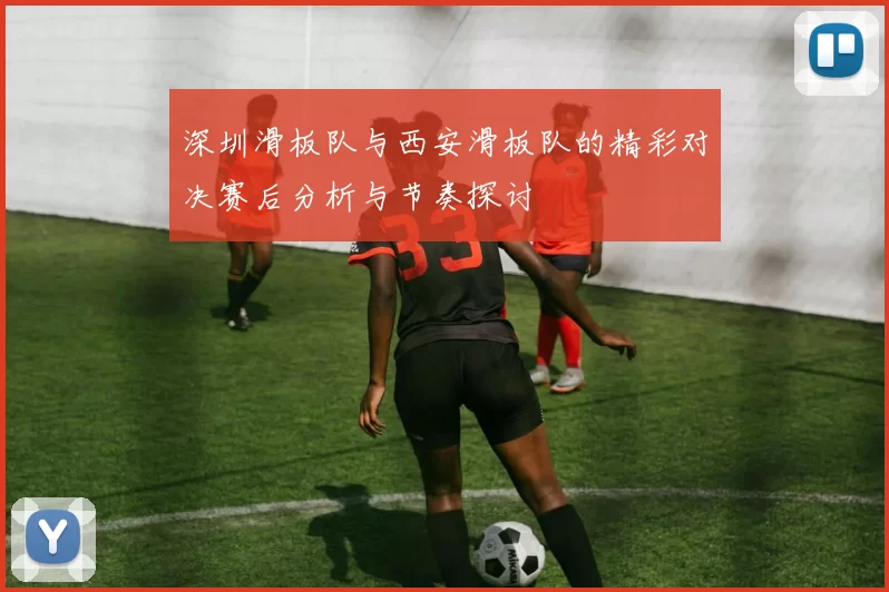 深圳滑板队与西安滑板队的精彩对决赛后分析与节奏探讨