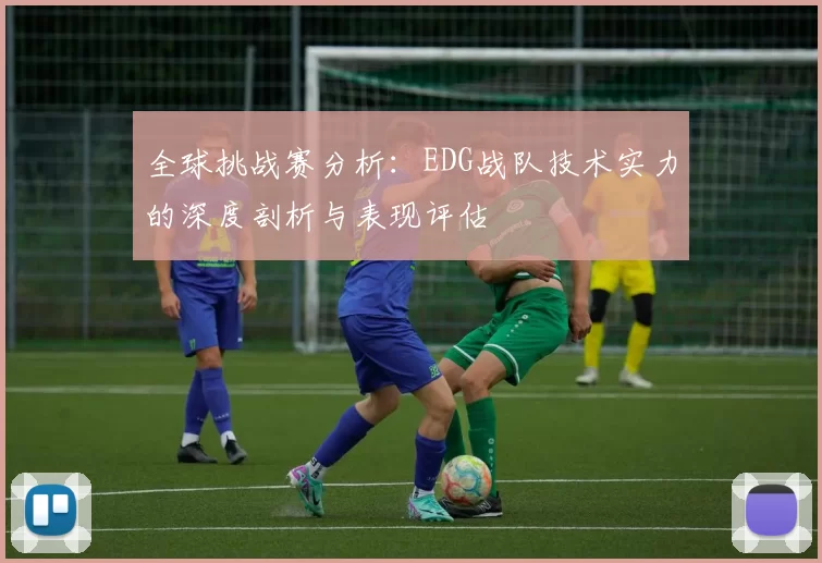 全球挑战赛分析：EDG战队技术实力的深度剖析与表现评估
