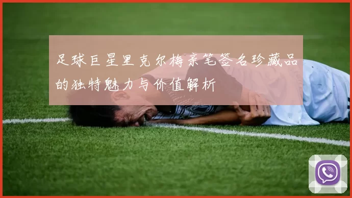足球巨星里克尔梅亲笔签名珍藏品的独特魅力与价值解析