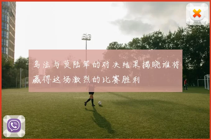 乌法与莫陆军的对决结果揭晓谁将赢得这场激烈的比赛胜利