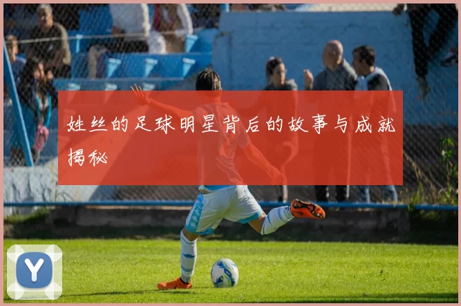 姓丝的足球明星背后的故事与成就揭秘