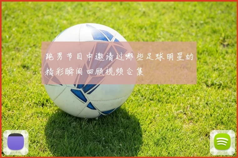 跑男节目中邀请过哪些足球明星的精彩瞬间回顾视频合集