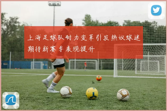上海足球队耐力变革引发热议球迷期待新赛季表现提升
