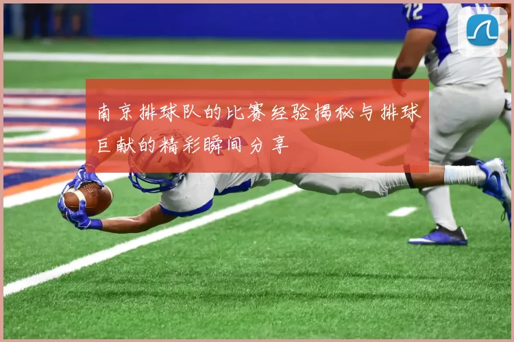 南京排球队的比赛经验揭秘与排球巨献的精彩瞬间分享