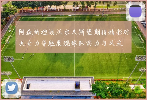 阿森纳迎战沃尔夫斯堡期待精彩对决全力争胜展现球队实力与风采