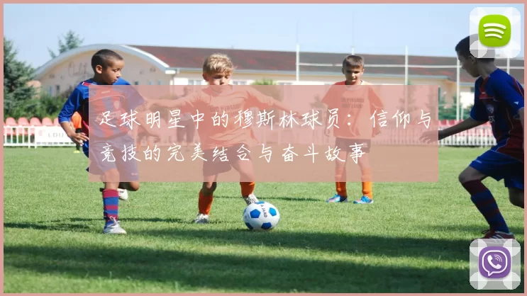 足球明星中的穆斯林球员：信仰与竞技的完美结合与奋斗故事