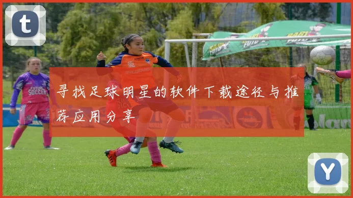 寻找足球明星的软件下载途径与推荐应用分享