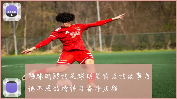 踢球断腿的足球明星背后的故事与他不屈的精神与奋斗历程
