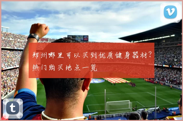 郑州哪里可以买到优质健身器材？热门购买地点一览