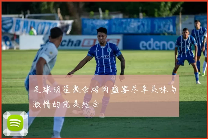 足球明星聚会烤肉盛宴尽享美味与激情的完美结合