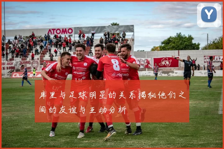 库里与足球明星的关系揭秘他们之间的友谊与互动分析