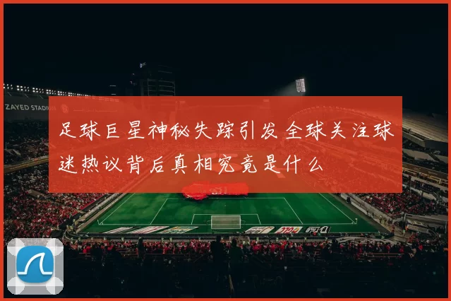 足球巨星神秘失踪引发全球关注球迷热议背后真相究竟是什么