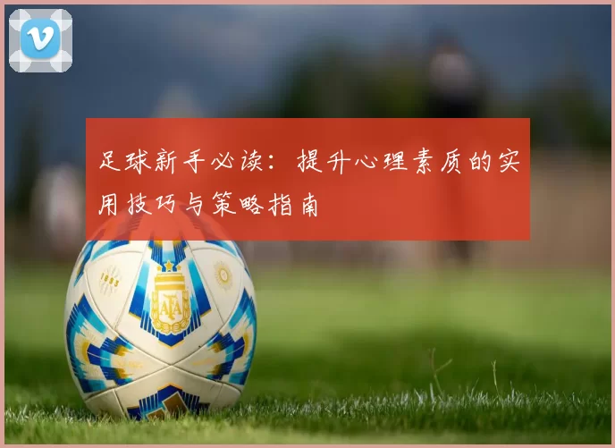足球新手必读：提升心理素质的实用技巧与策略指南