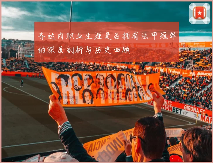 齐达内职业生涯是否拥有法甲冠军的深度剖析与历史回顾