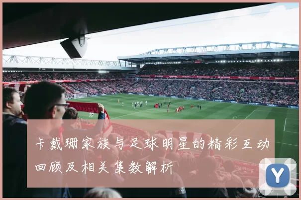 卡戴珊家族与足球明星的精彩互动回顾及相关集数解析