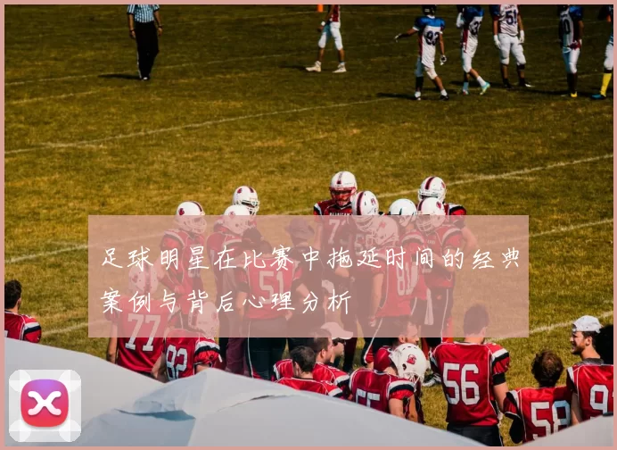 足球明星在比赛中拖延时间的经典案例与背后心理分析